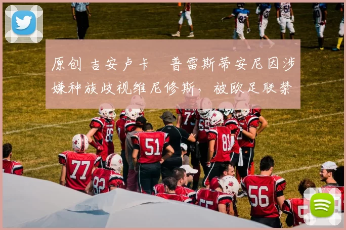 原创 吉安卢卡・普雷斯蒂安尼因涉嫌种族歧视维尼修斯，被欧足联禁赛