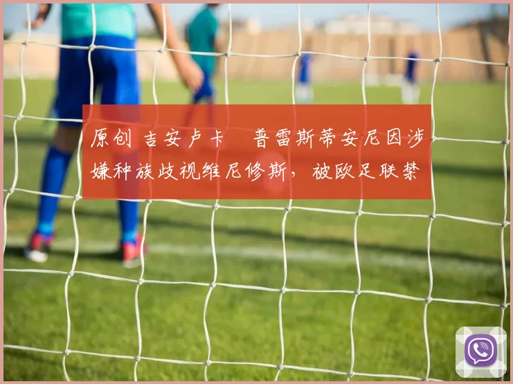 原创 吉安卢卡・普雷斯蒂安尼因涉嫌种族歧视维尼修斯,被欧足联禁赛