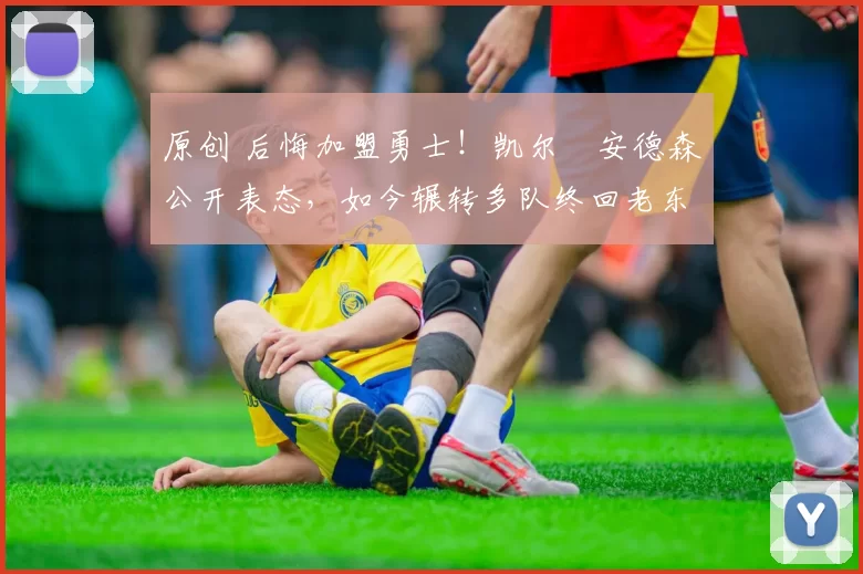 原创 后悔加盟勇士！凯尔・安德森公开表态，如今辗转多队终回老东家