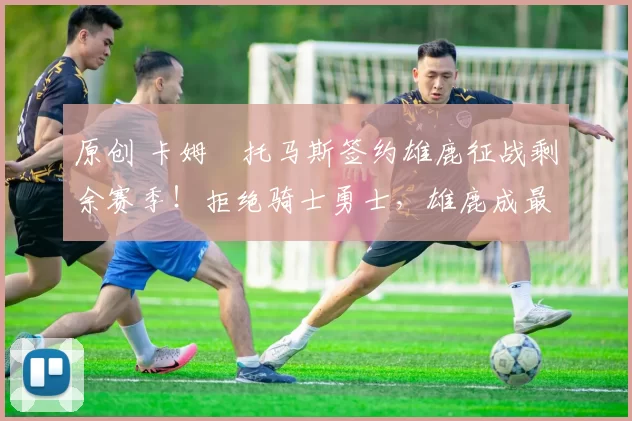 原创 卡姆・托马斯签约雄鹿征战剩余赛季！拒绝骑士勇士，雄鹿成最优选