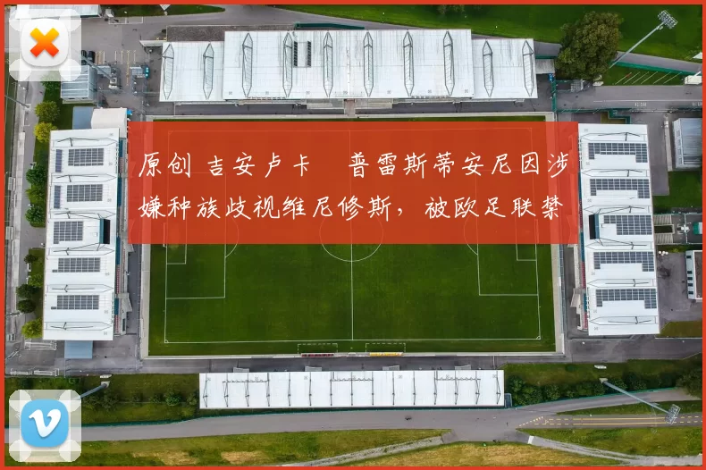 原创 吉安卢卡・普雷斯蒂安尼因涉嫌种族歧视维尼修斯,被欧足联禁赛