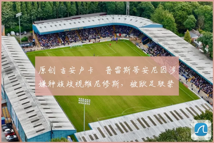 原创 吉安卢卡・普雷斯蒂安尼因涉嫌种族歧视维尼修斯,被欧足联禁赛