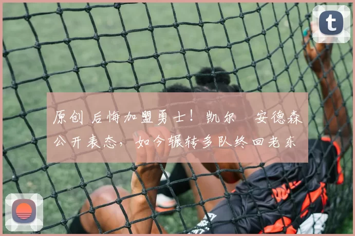 原创 后悔加盟勇士！凯尔・安德森公开表态，如今辗转多队终回老东家