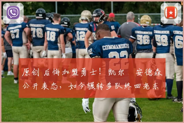 原创 后悔加盟勇士！凯尔・安德森公开表态，如今辗转多队终回老东家