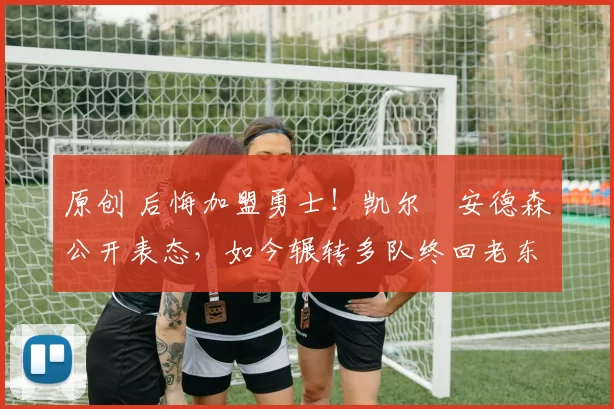 原创 后悔加盟勇士！凯尔・安德森公开表态，如今辗转多队终回老东家