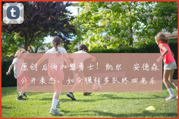 原创 后悔加盟勇士!凯尔・安德森公开表态,如今辗转多队终回老东家