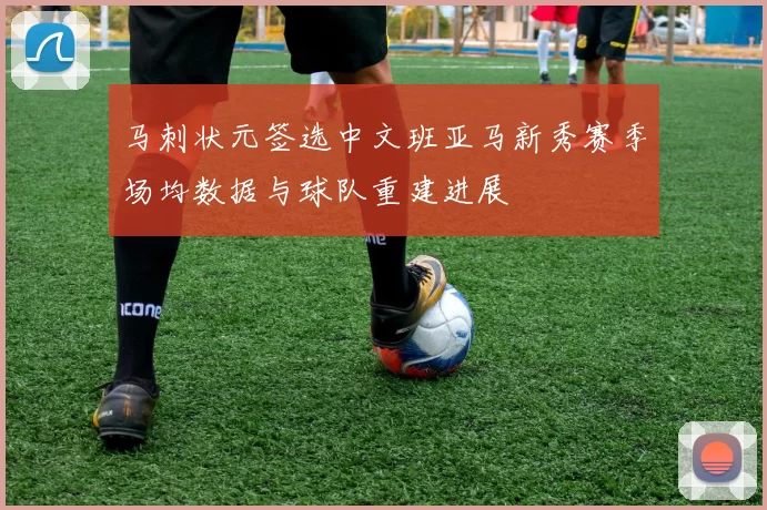 马刺状元签选中文班亚马新秀赛季场均数据与球队重建进展