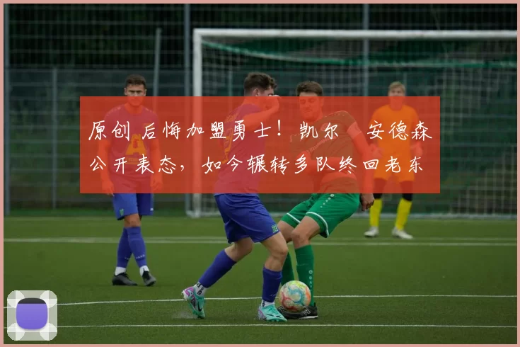 原创 后悔加盟勇士！凯尔・安德森公开表态，如今辗转多队终回老东家