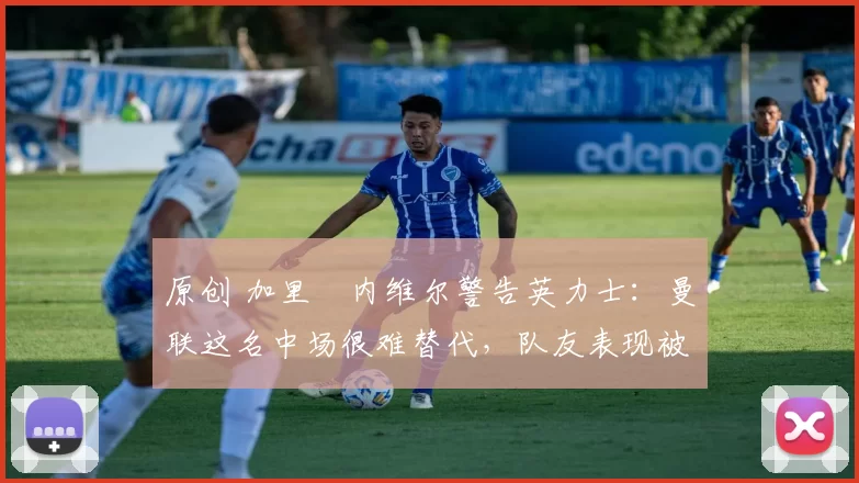 原创 加里・内维尔警告英力士:曼联这名中场很难替代,队友表现被赞 “离谱”