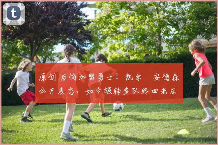 原创 后悔加盟勇士!凯尔・安德森公开表态,如今辗转多队终回老东家