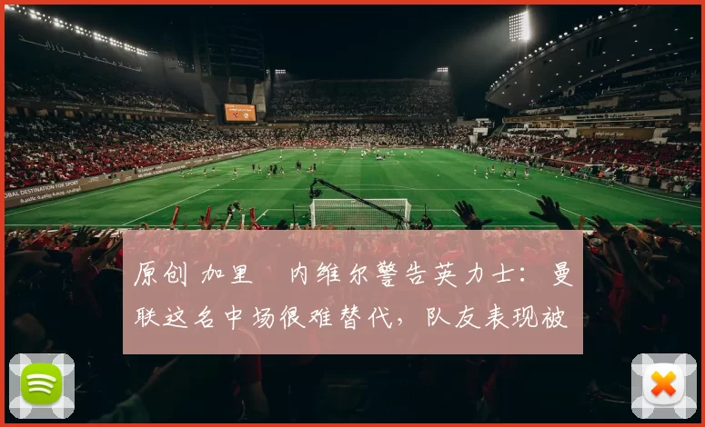 原创 加里・内维尔警告英力士：曼联这名中场很难替代，队友表现被赞 “离谱”