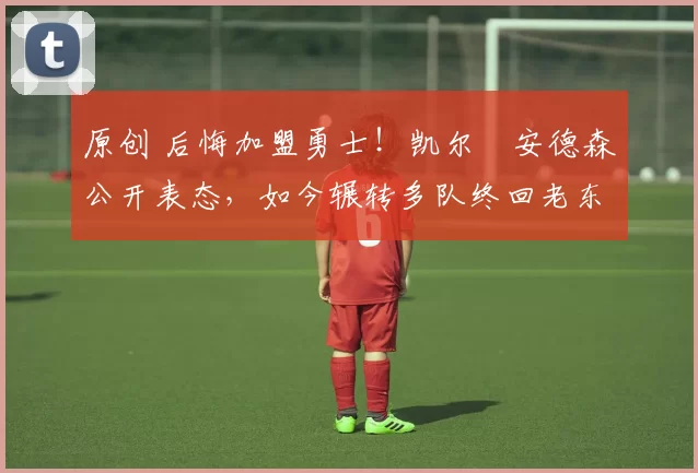 原创 后悔加盟勇士！凯尔・安德森公开表态，如今辗转多队终回老东家