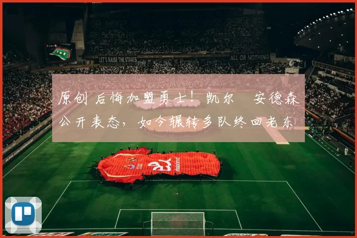 原创 后悔加盟勇士！凯尔・安德森公开表态，如今辗转多队终回老东家