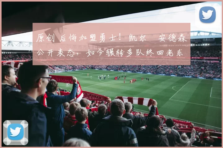 原创 后悔加盟勇士！凯尔・安德森公开表态，如今辗转多队终回老东家