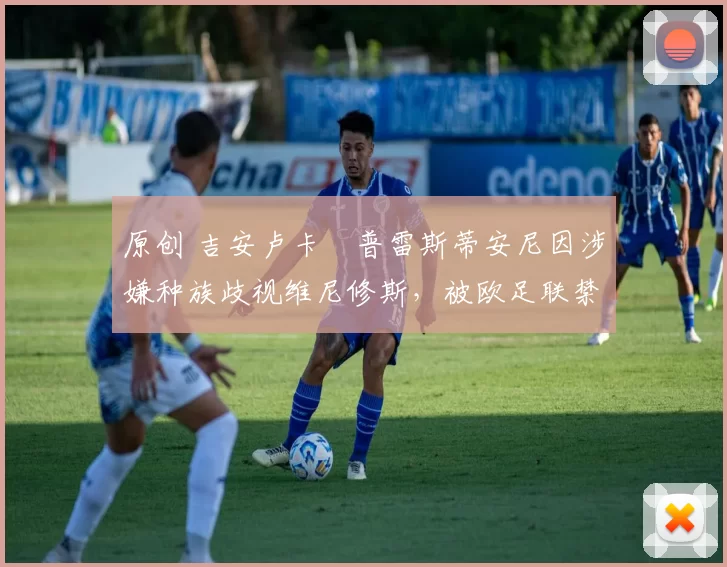 原创 吉安卢卡・普雷斯蒂安尼因涉嫌种族歧视维尼修斯，被欧足联禁赛