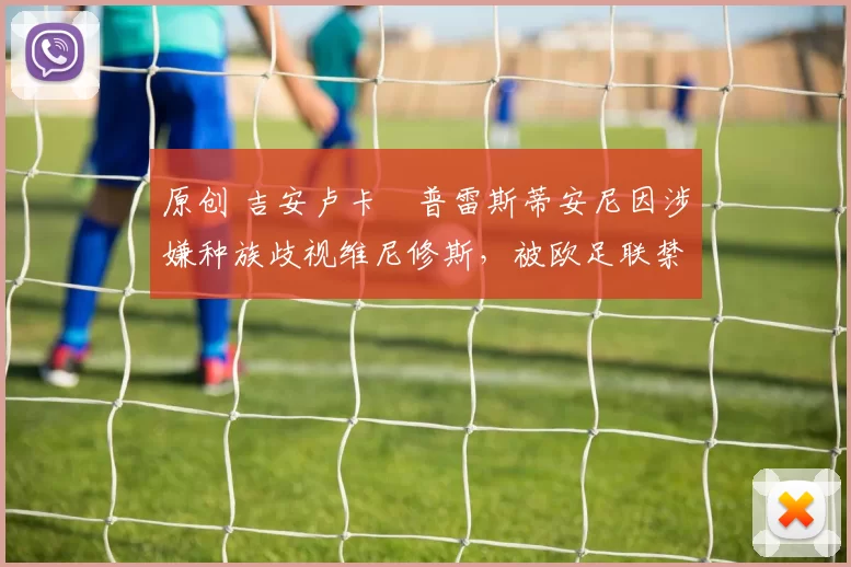 原创 吉安卢卡・普雷斯蒂安尼因涉嫌种族歧视维尼修斯，被欧足联禁赛