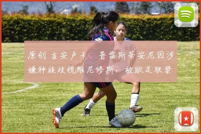 原创 吉安卢卡・普雷斯蒂安尼因涉嫌种族歧视维尼修斯,被欧足联禁赛