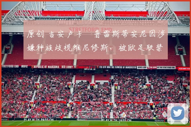 原创 吉安卢卡・普雷斯蒂安尼因涉嫌种族歧视维尼修斯，被欧足联禁赛