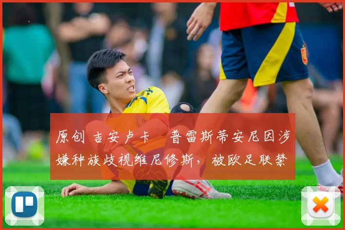 原创 吉安卢卡・普雷斯蒂安尼因涉嫌种族歧视维尼修斯，被欧足联禁赛