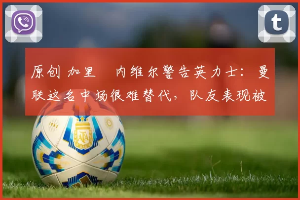 原创 加里・内维尔警告英力士:曼联这名中场很难替代,队友表现被赞 “离谱”