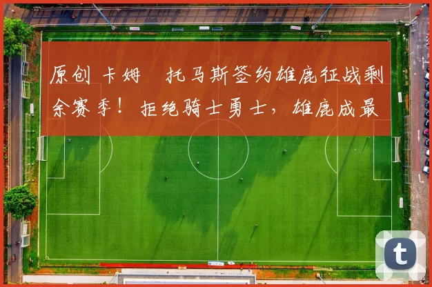 原创 卡姆・托马斯签约雄鹿征战剩余赛季！拒绝骑士勇士，雄鹿成最优选