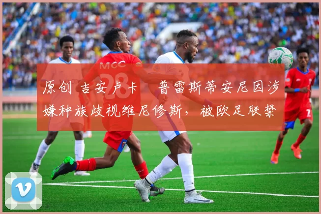 原创 吉安卢卡・普雷斯蒂安尼因涉嫌种族歧视维尼修斯，被欧足联禁赛