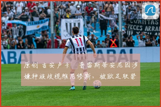 原创 吉安卢卡・普雷斯蒂安尼因涉嫌种族歧视维尼修斯，被欧足联禁赛