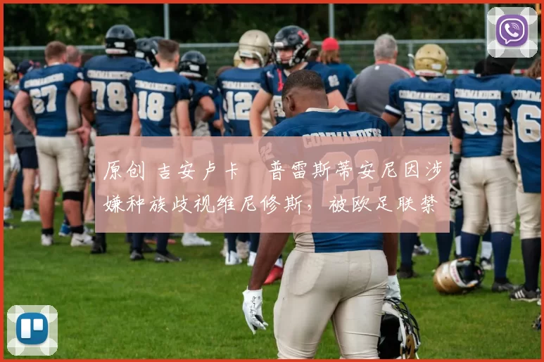 原创 吉安卢卡・普雷斯蒂安尼因涉嫌种族歧视维尼修斯，被欧足联禁赛