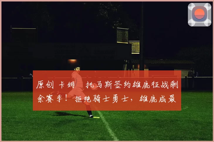 原创 卡姆・托马斯签约雄鹿征战剩余赛季！拒绝骑士勇士，雄鹿成最优选