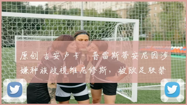 原创 吉安卢卡・普雷斯蒂安尼因涉嫌种族歧视维尼修斯，被欧足联禁赛