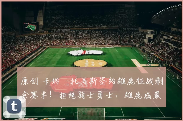 原创 卡姆・托马斯签约雄鹿征战剩余赛季！拒绝骑士勇士，雄鹿成最优选