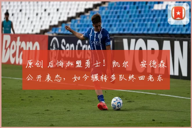 原创 后悔加盟勇士！凯尔・安德森公开表态，如今辗转多队终回老东家