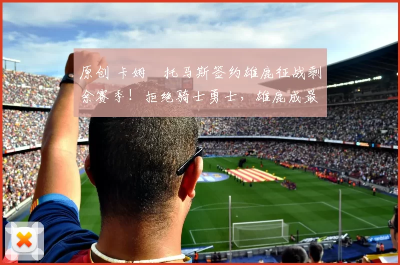 原创 卡姆・托马斯签约雄鹿征战剩余赛季！拒绝骑士勇士，雄鹿成最优选