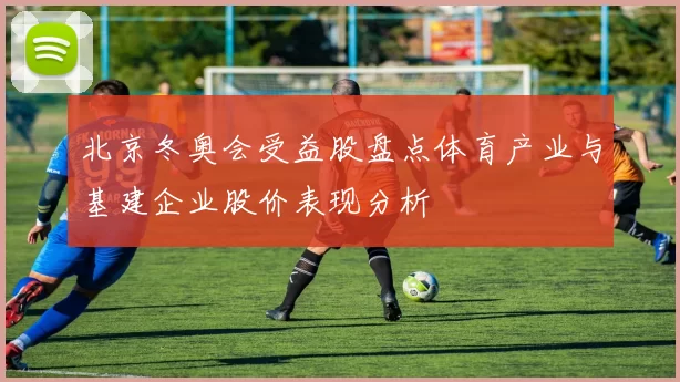 北京冬奥会受益股盘点体育产业与基建企业股价表现分析