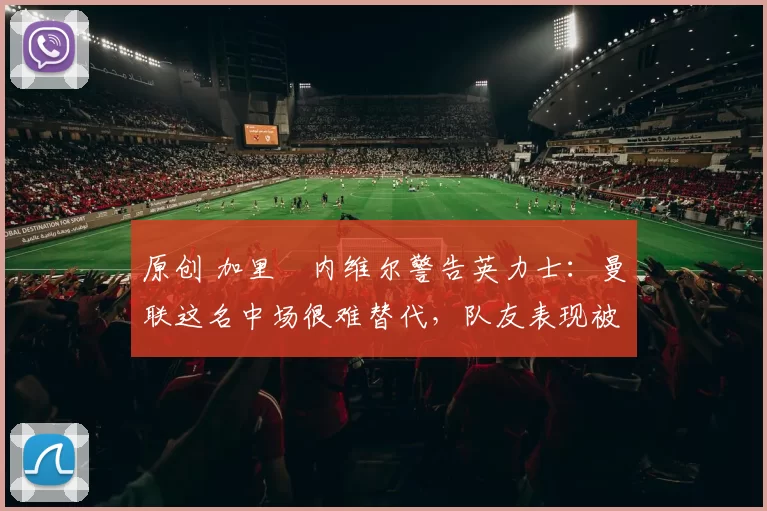 原创 加里・内维尔警告英力士:曼联这名中场很难替代,队友表现被赞 “离谱”