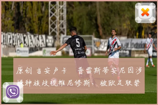 原创 吉安卢卡・普雷斯蒂安尼因涉嫌种族歧视维尼修斯，被欧足联禁赛