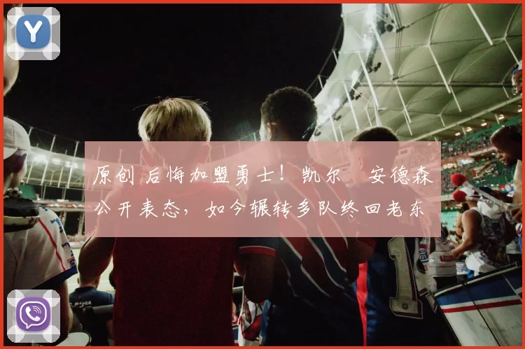 原创 后悔加盟勇士！凯尔・安德森公开表态，如今辗转多队终回老东家