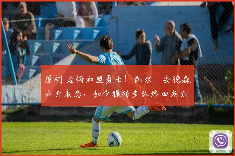 原创 后悔加盟勇士！凯尔・安德森公开表态，如今辗转多队终回老东家