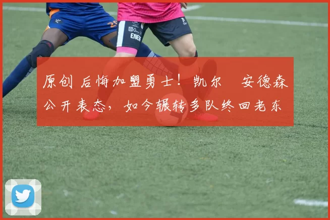 原创 后悔加盟勇士！凯尔・安德森公开表态，如今辗转多队终回老东家