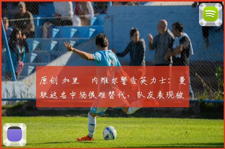 原创 加里・内维尔警告英力士:曼联这名中场很难替代,队友表现被赞 “离谱”