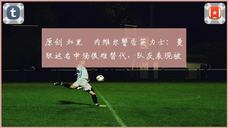 原创 加里・内维尔警告英力士：曼联这名中场很难替代，队友表现被赞 “离谱”