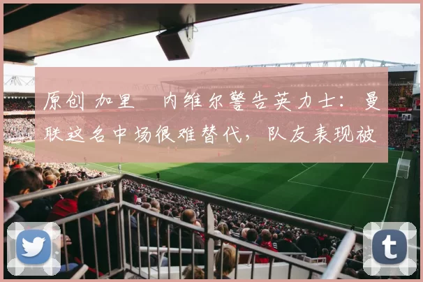 原创 加里・内维尔警告英力士:曼联这名中场很难替代,队友表现被赞 “离谱”