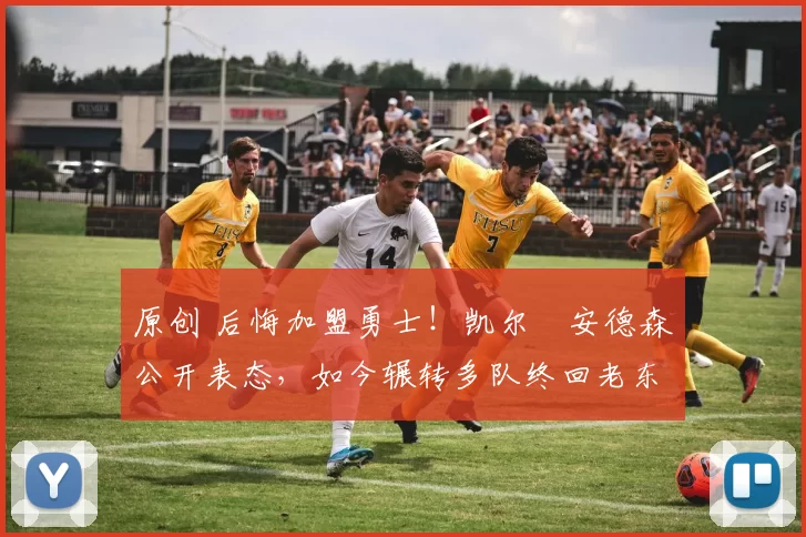 原创 后悔加盟勇士！凯尔・安德森公开表态，如今辗转多队终回老东家