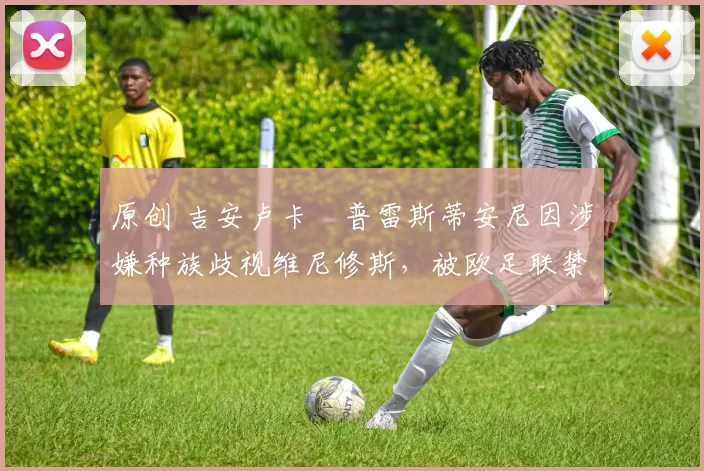 原创 吉安卢卡・普雷斯蒂安尼因涉嫌种族歧视维尼修斯,被欧足联禁赛