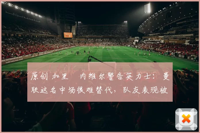 原创 加里・内维尔警告英力士:曼联这名中场很难替代,队友表现被赞 “离谱”