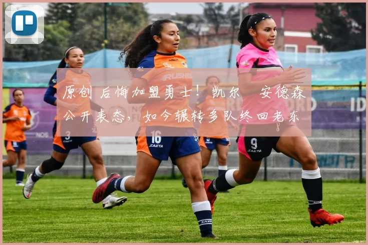 原创 后悔加盟勇士！凯尔・安德森公开表态，如今辗转多队终回老东家