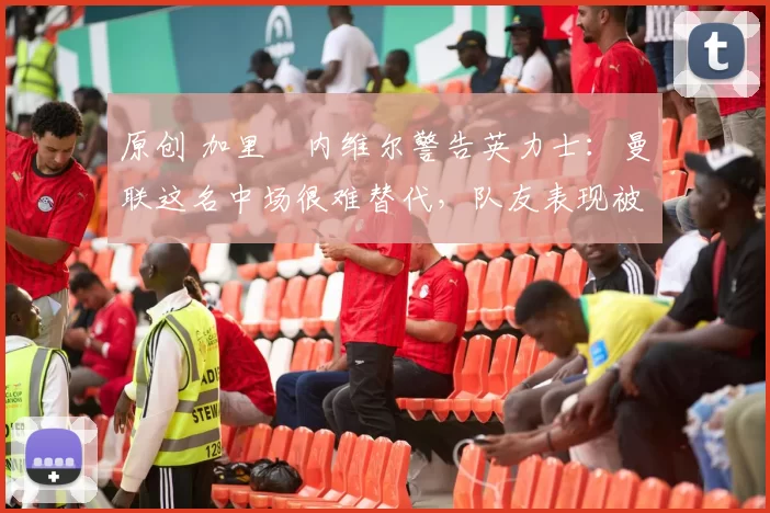 原创 加里・内维尔警告英力士:曼联这名中场很难替代,队友表现被赞 “离谱”