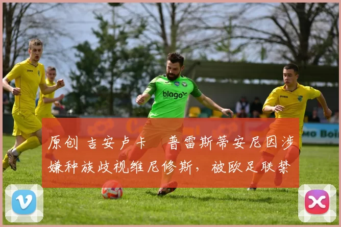 原创 吉安卢卡・普雷斯蒂安尼因涉嫌种族歧视维尼修斯，被欧足联禁赛