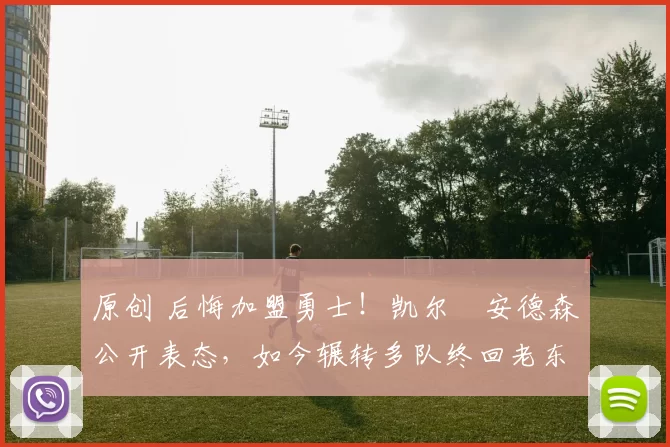 原创 后悔加盟勇士!凯尔・安德森公开表态,如今辗转多队终回老东家