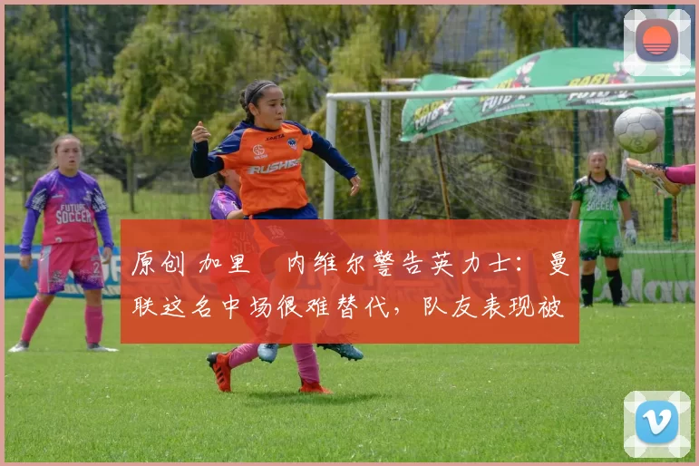 原创 加里・内维尔警告英力士：曼联这名中场很难替代，队友表现被赞 “离谱”